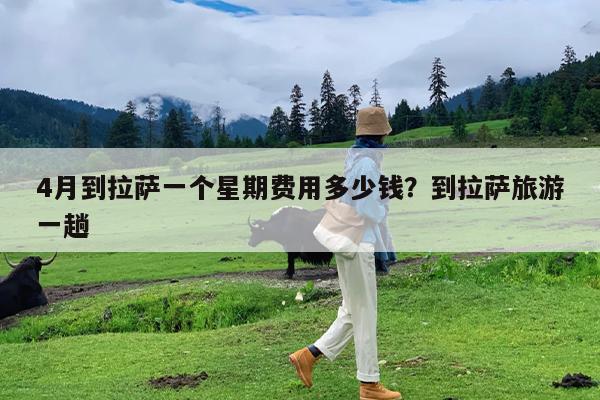 4月到拉萨一个星期费用多少钱?到拉萨旅游一趟