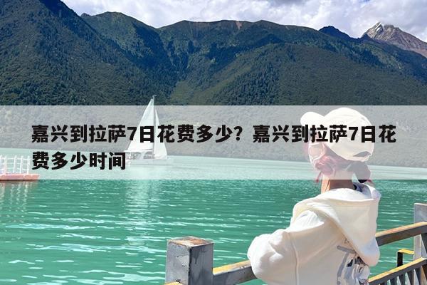 嘉兴到拉萨7日花费多少?嘉兴到拉萨7日花费多少时间