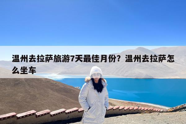 温州去拉萨旅游7天最佳月份?温州去拉萨怎么坐车
