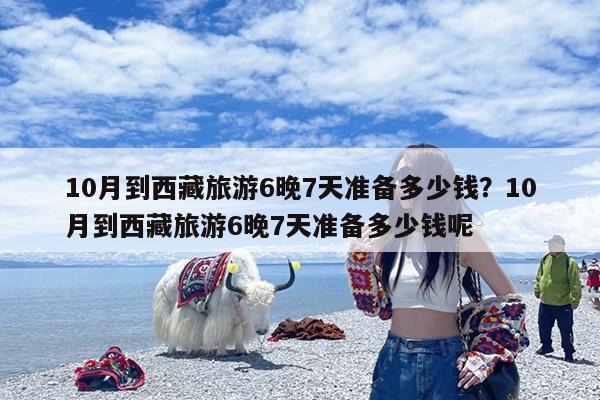 10月到西藏旅游6晚7天准备多少钱?10月到西藏旅游6晚7天准备多少钱呢