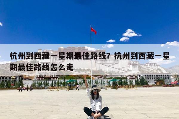 杭州到西藏一星期最佳路线?杭州到西藏一星期最佳路线怎么走