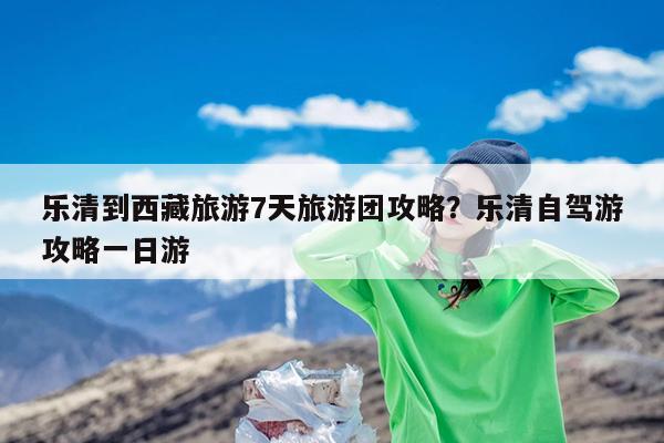 乐清到西藏旅游7天旅游团攻略?乐清自驾游攻略一日游