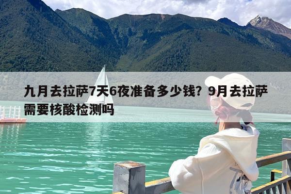 九月去拉萨7天6夜准备多少钱?9月去拉萨需要核酸检测吗
