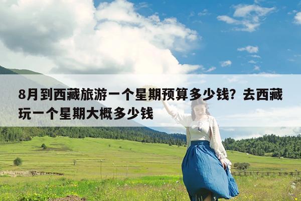 8月到西藏旅游一个星期预算多少钱?去西藏玩一个星期大概多少钱