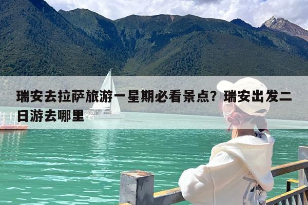 瑞安去拉萨旅游一星期必看景点?瑞安出发二日游去哪里