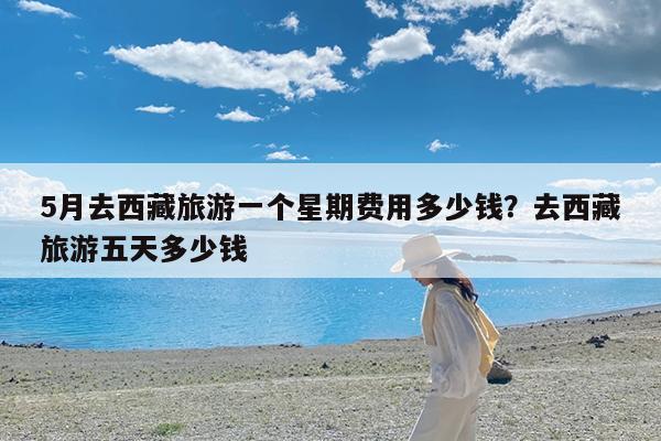 5月去西藏旅游一个星期费用多少钱?去西藏旅游五天多少钱