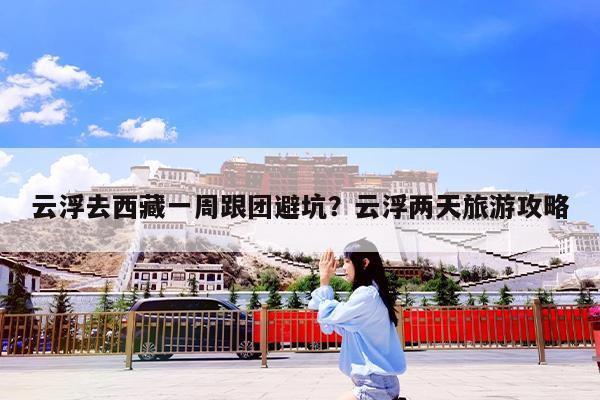 云浮去西藏一周跟团避坑?云浮两天旅游攻略