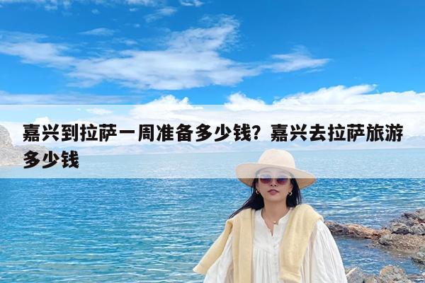 嘉兴到拉萨一周准备多少钱?嘉兴去拉萨旅游多少钱
