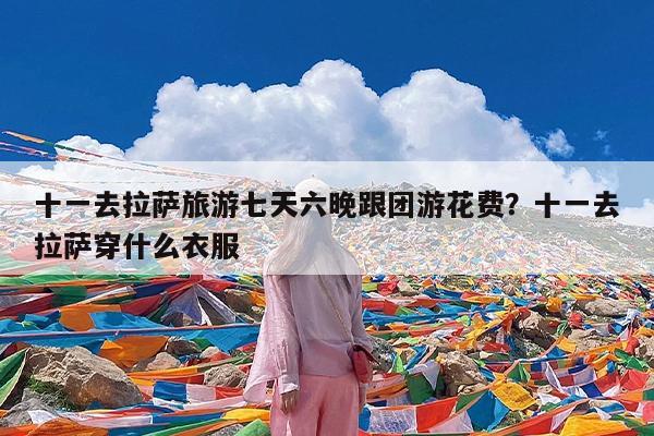 十一去拉萨旅游七天六晚跟团游花费?十一去拉萨穿什么衣服