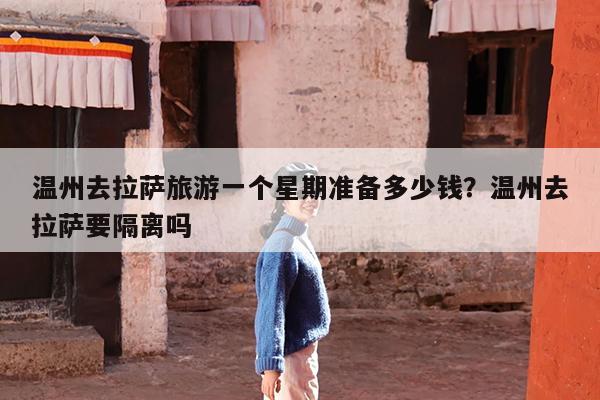 温州去拉萨旅游一个星期准备多少钱?温州去拉萨要隔离吗