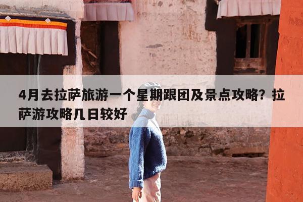 4月去拉萨旅游一个星期跟团及景点攻略?拉萨游攻略几日较好
