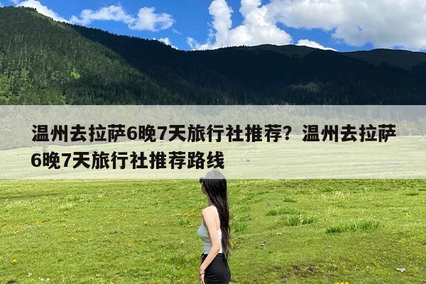 温州去拉萨6晚7天旅行社推荐?温州去拉萨6晚7天旅行社推荐路线