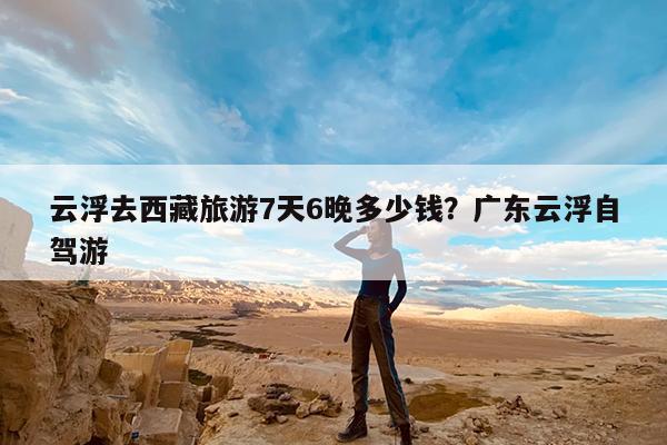 云浮去西藏旅游7天6晚多少钱?广东云浮自驾游