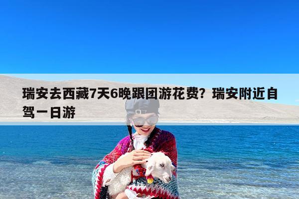 瑞安去西藏7天6晚跟团游花费?瑞安附近自驾一日游