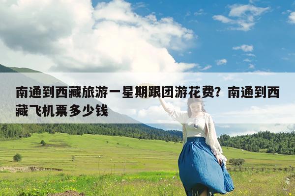 南通到西藏旅游一星期跟团游花费?南通到西藏飞机票多少钱
