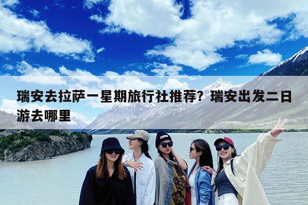瑞安去拉萨一星期旅行社推荐?瑞安出发二日游去哪里
