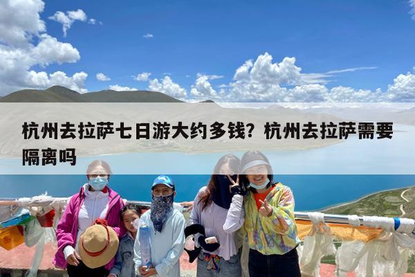 杭州去拉萨七日游大约多钱?杭州去拉萨需要隔离吗