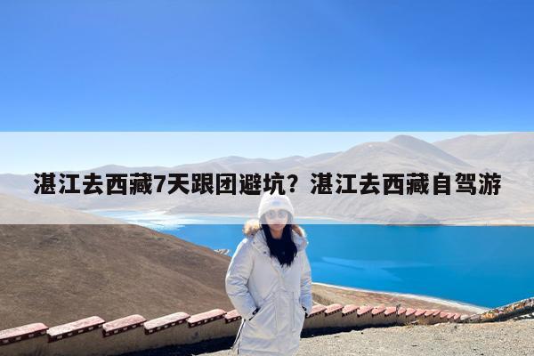 湛江去西藏7天跟团避坑?湛江去西藏自驾游