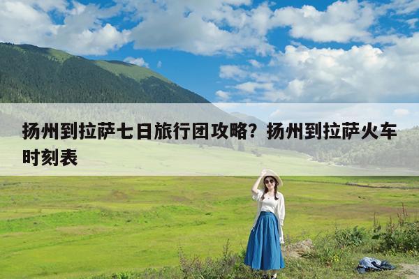 扬州到拉萨七日旅行团攻略?扬州到拉萨火车时刻表