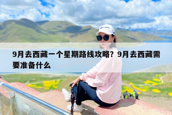 9月去西藏一个星期路线攻略?9月去西藏需要准备什么