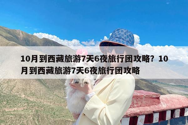 10月到西藏旅游7天6夜旅行团攻略?10月到西藏旅游7天6夜旅行团攻略