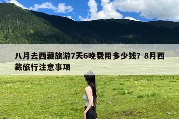 八月去西藏旅游7天6晚费用多少钱?8月西藏旅行注意事项