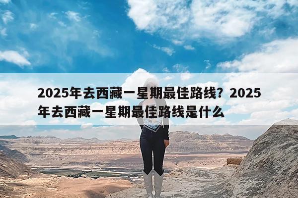 2025年去西藏一星期最佳路线?2025年去西藏一星期最佳路线是什么