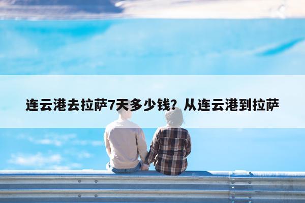 连云港去拉萨7天多少钱?从连云港到拉萨