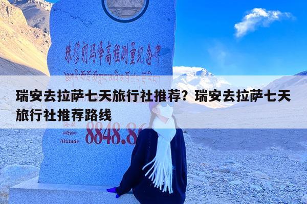 瑞安去拉萨七天旅行社推荐?瑞安去拉萨七天旅行社推荐路线