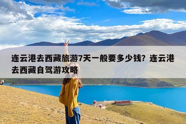 连云港去西藏旅游7天一般要多少钱?连云港去西藏自驾游攻略