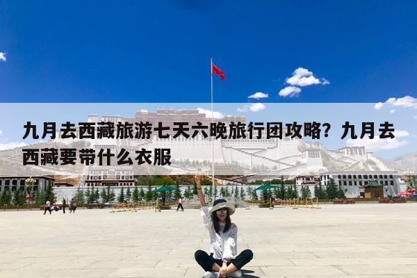 九月去西藏旅游七天六晚旅行团攻略?九月去西藏要带什么衣服