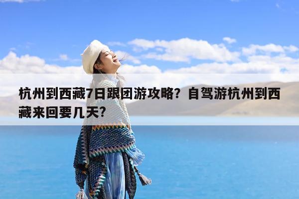 杭州到西藏7日跟团游攻略?自驾游杭州到西藏来回要几天?