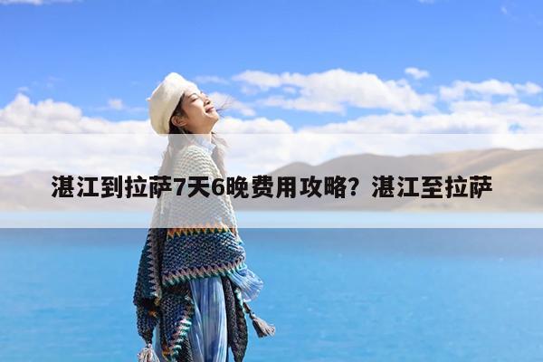 湛江到拉萨7天6晚费用攻略?湛江至拉萨