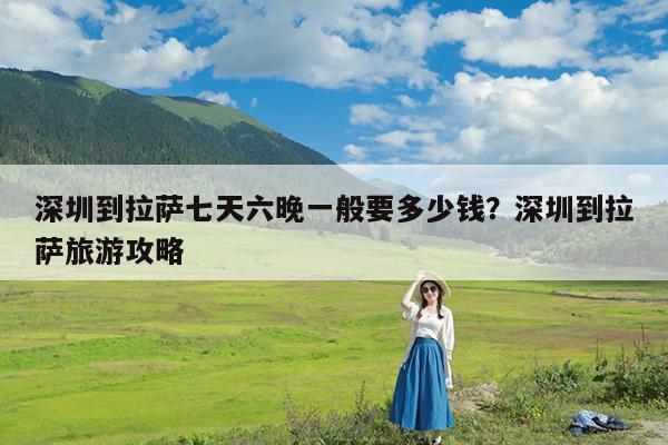 深圳到拉萨七天六晚一般要多少钱?深圳到拉萨旅游攻略