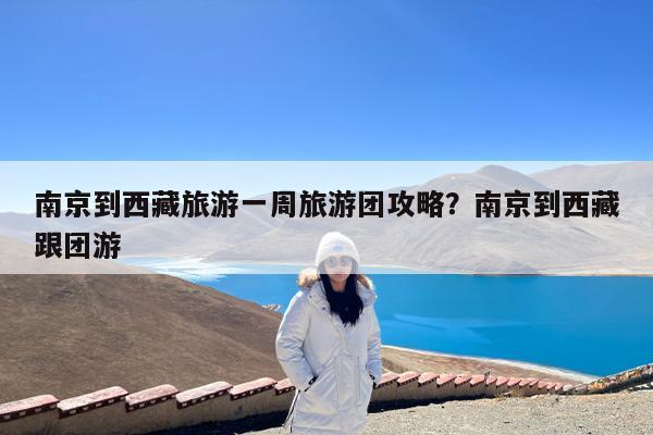 南京到西藏旅游一周旅游团攻略?南京到西藏跟团游