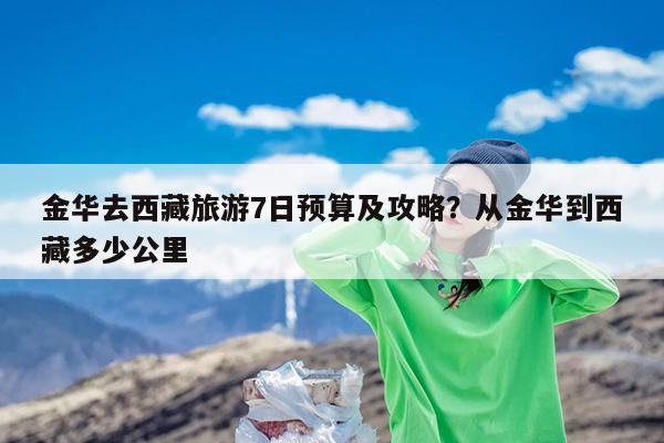 金华去西藏旅游7日预算及攻略?从金华到西藏多少公里