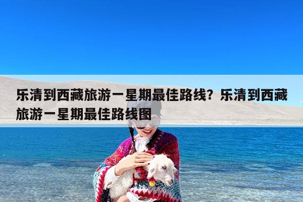 乐清到西藏旅游一星期最佳路线?乐清到西藏旅游一星期最佳路线图