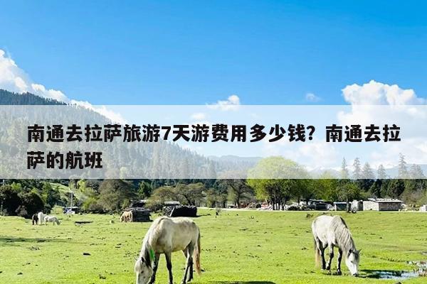 南通去拉萨旅游7天游费用多少钱?南通去拉萨的航班