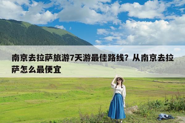 南京去拉萨旅游7天游最佳路线?从南京去拉萨怎么最便宜