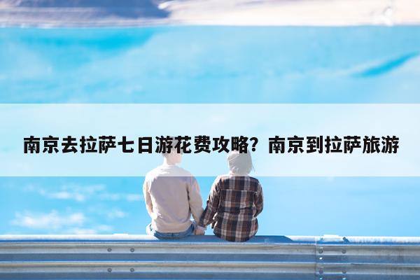 南京去拉萨七日游花费攻略?南京到拉萨旅游