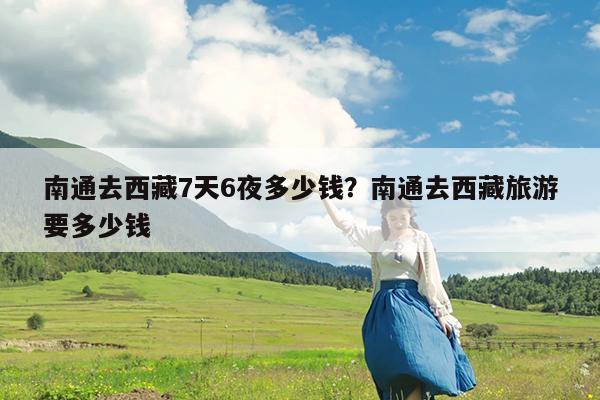 南通去西藏7天6夜多少钱?南通去西藏旅游要多少钱