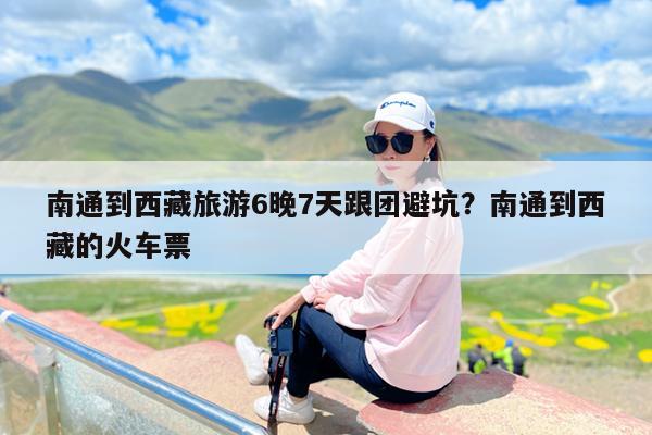 南通到西藏旅游6晚7天跟团避坑?南通到西藏的火车票
