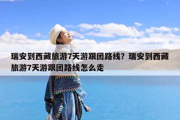 瑞安到西藏旅游7天游跟团路线?瑞安到西藏旅游7天游跟团路线怎么走