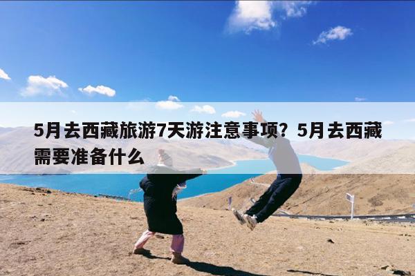 5月去西藏旅游7天游注意事项?5月去西藏需要准备什么