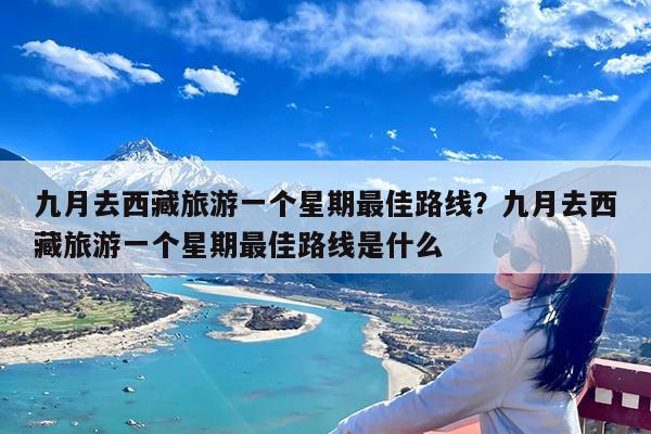 九月去西藏旅游一个星期最佳路线?九月去西藏旅游一个星期最佳路线是什么