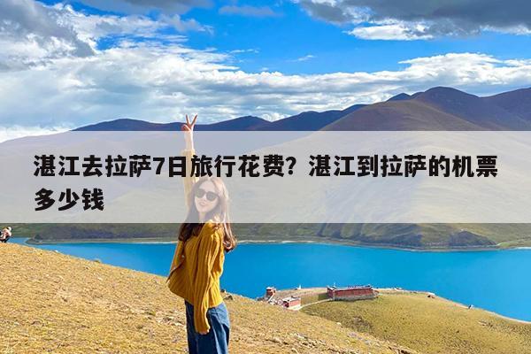 湛江去拉萨7日旅行花费?湛江到拉萨的机票多少钱