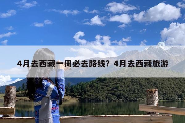 4月去西藏一周必去路线?4月去西藏旅游