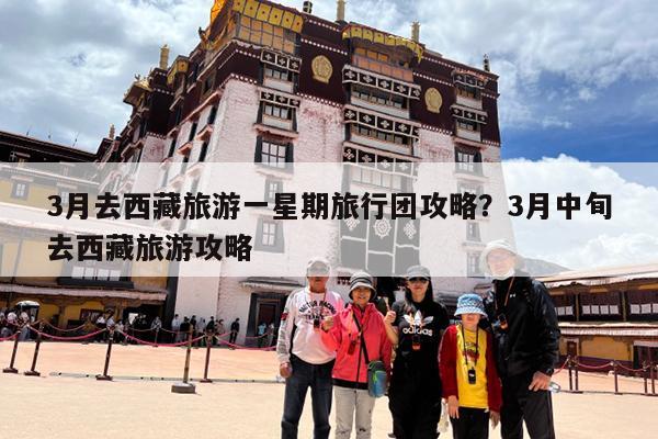 3月去西藏旅游一星期旅行团攻略?3月中旬去西藏旅游攻略