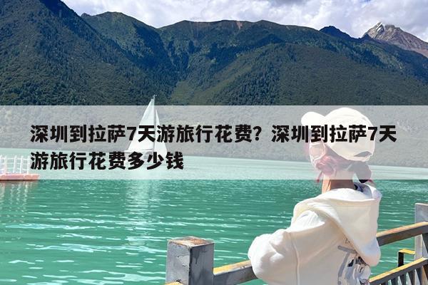 深圳到拉萨7天游旅行花费?深圳到拉萨7天游旅行花费多少钱