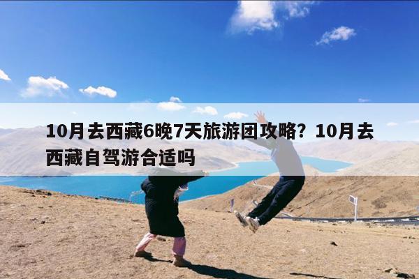 10月去西藏6晚7天旅游团攻略?10月去西藏自驾游合适吗